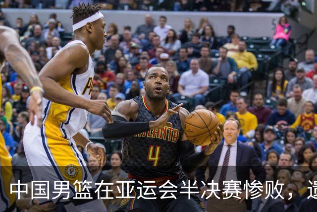 中国男篮在亚运会半决赛惨败，遗憾无缘决赛！