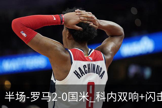 半场-罗马2-0国米 科内双响+闪击比塞克失单刀巴斯托尼中柱